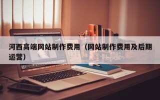 保亭河西高端网站制作费用（网站制作费用及后期运营）