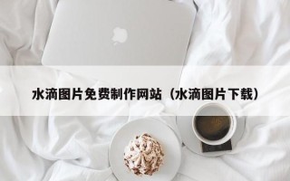 保亭水滴图片免费制作网站（水滴图片下载）