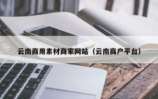 保亭云南商用素材商家网站（云南商户平台）